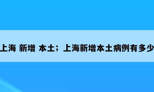 上海 新增 本土；上海新增本土病例有多少