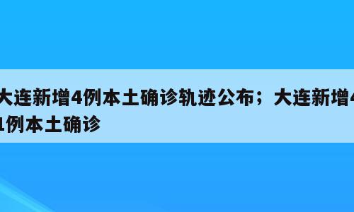 大连新增4例本土确诊轨迹公布；大连新增41例本土确诊