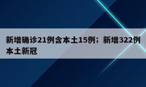 新增确诊21例含本土15例；新增322例本土新冠