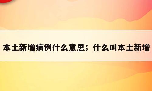 本土新增病例什么意思；什么叫本土新增