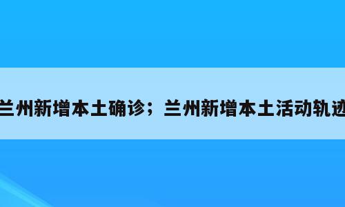 兰州新增本土确诊；兰州新增本土活动轨迹