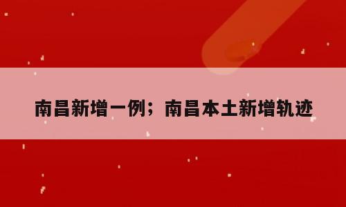 南昌新增一例；南昌本土新增轨迹