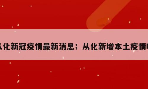 从化新冠疫情最新消息；从化新增本土疫情吗