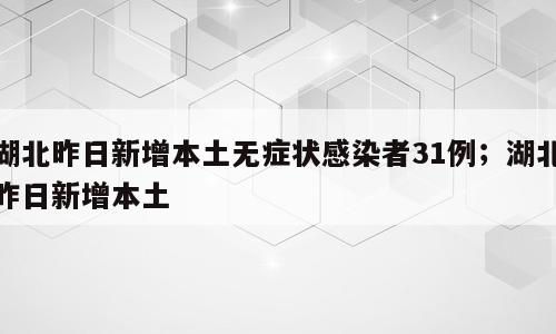 湖北昨日新增本土无症状感染者31例；湖北昨日新增本土