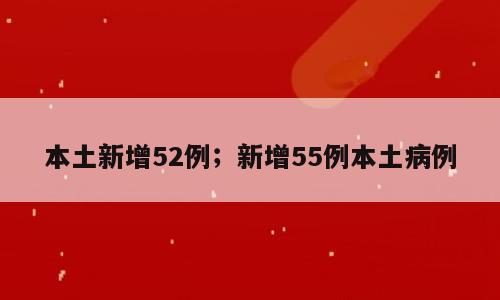 本土新增52例；新增55例本土病例