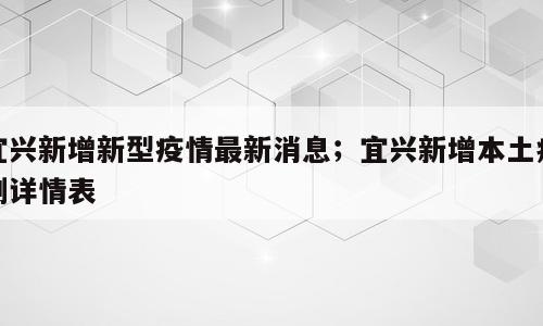 宜兴新增新型疫情最新消息；宜兴新增本土病例详情表