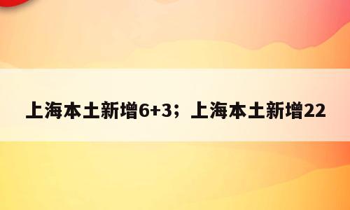 上海本土新增6+3；上海本土新增22