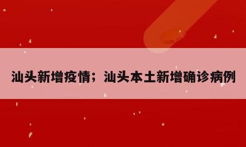 汕头新增疫情；汕头本土新增确诊病例