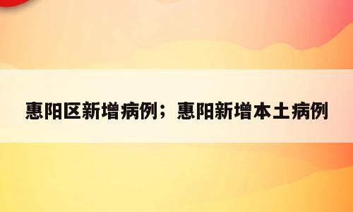 惠阳区新增病例；惠阳新增本土病例