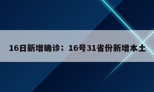 16日新增确诊；16号31省份新增本土