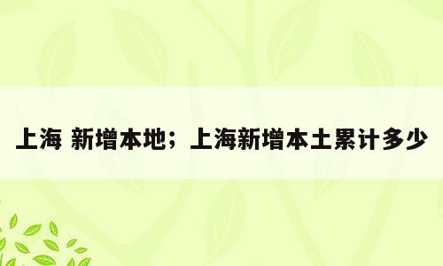 上海 新增本地；上海新增本土累计多少