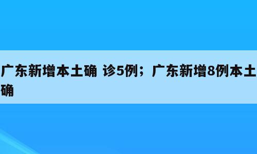 广东新增本土确 诊5例；广东新增8例本土确
