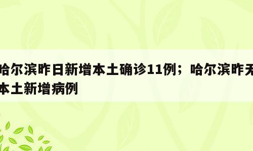哈尔滨昨日新增本土确诊11例；哈尔滨昨无本土新增病例