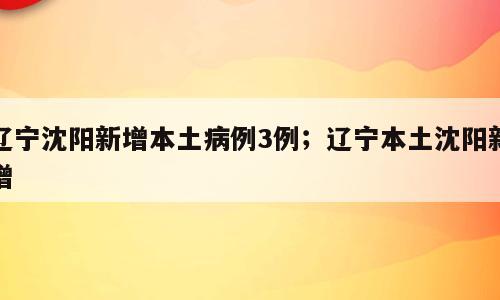 辽宁沈阳新增本土病例3例；辽宁本土沈阳新增