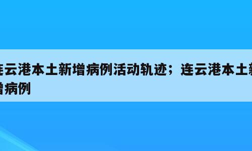 连云港本土新增病例活动轨迹；连云港本土新增病例