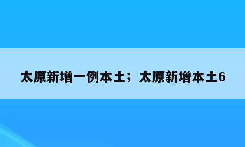 太原新增一例本土；太原新增本土6