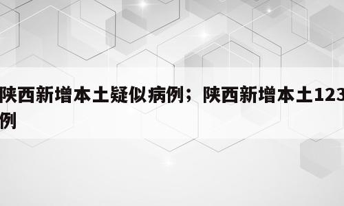 陕西新增本土疑似病例；陕西新增本土123例