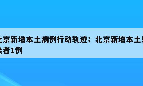 北京新增本土病例行动轨迹；北京新增本土感染者1例