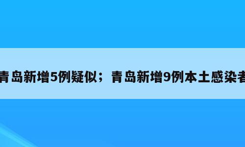 青岛新增5例疑似；青岛新增9例本土感染者