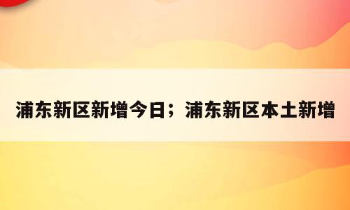 浦东新区新增今日；浦东新区本土新增