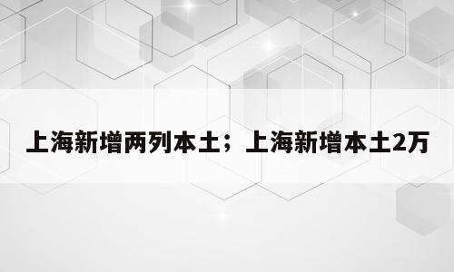 上海新增两列本土；上海新增本土2万
