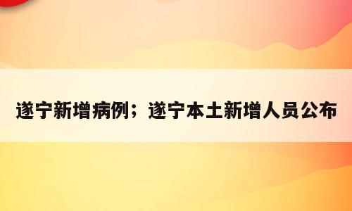 遂宁新增病例；遂宁本土新增人员公布