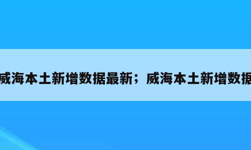 威海本土新增数据最新；威海本土新增数据