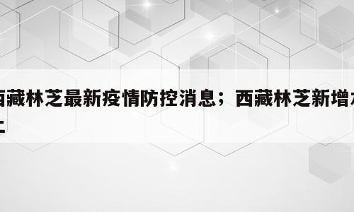 西藏林芝最新疫情防控消息；西藏林芝新增本土