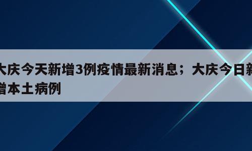 大庆今天新增3例疫情最新消息；大庆今日新增本土病例