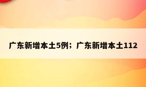 广东新增本土5例；广东新增本土112