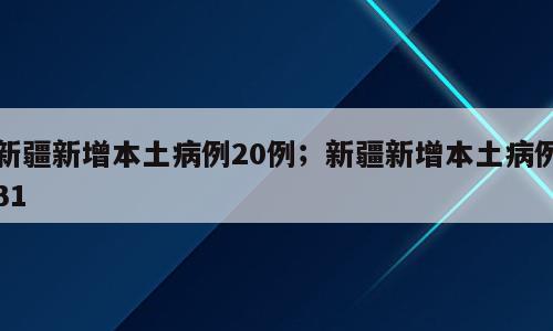新疆新增本土病例20例；新疆新增本土病例31