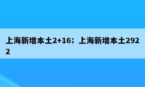 上海新增本土2+16；上海新增本土2922