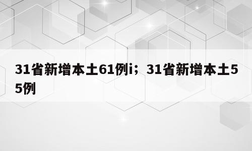 31省新增本土61例i；31省新增本土55例