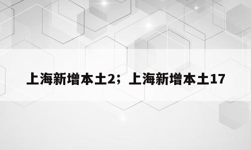 上海新增本土2；上海新增本土17