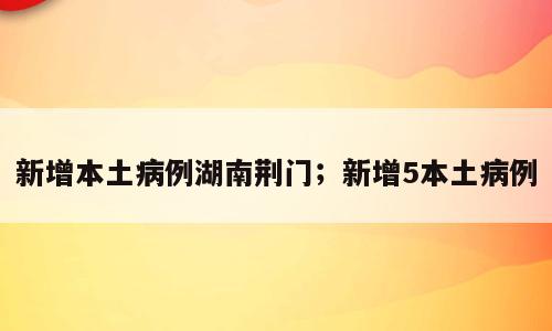 新增本土病例湖南荆门；新增5本土病例