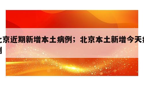 北京近期新增本土病例；北京本土新增今天病例