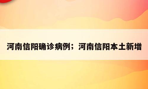 河南信阳确诊病例；河南信阳本土新增