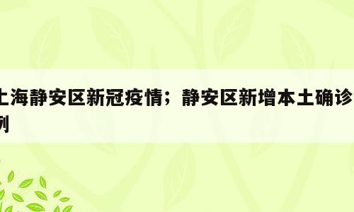 上海静安区新冠疫情；静安区新增本土确诊2例