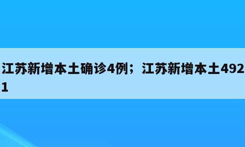 江苏新增本土确诊4例；江苏新增本土4921