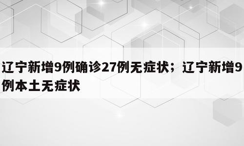辽宁新增9例确诊27例无症状；辽宁新增9例本土无症状