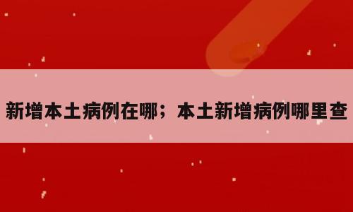 新增本土病例在哪；本土新增病例哪里查