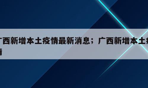 广西新增本土疫情最新消息；广西新增本土疫情