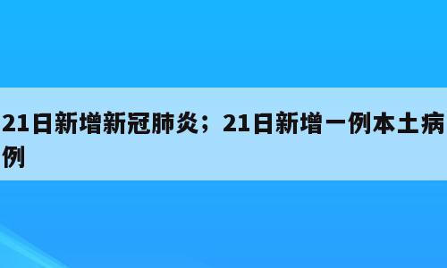 21日新增新冠肺炎；21日新增一例本土病例