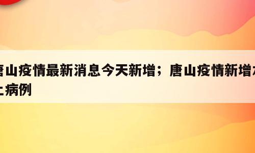 唐山疫情最新消息今天新增；唐山疫情新增本土病例