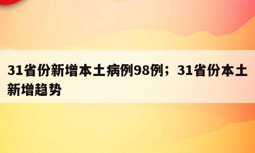 31省份新增本土病例98例；31省份本土新增趋势