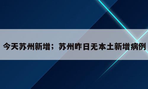 今天苏州新增；苏州昨日无本土新增病例