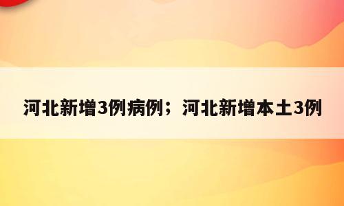 河北新增3例病例；河北新增本土3例