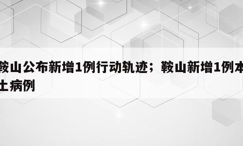 鞍山公布新增1例行动轨迹；鞍山新增1例本土病例