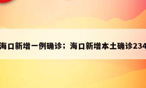 海口新增一例确诊；海口新增本土确诊234