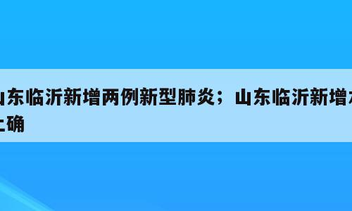 山东临沂新增两例新型肺炎；山东临沂新增本土确